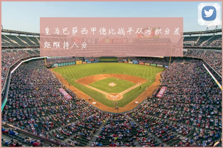 皇马巴萨西甲德比战平双方积分差距维持八分