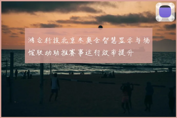 鸿合科技北京冬奥会智慧显示与场馆联动助推赛事运行效率提升