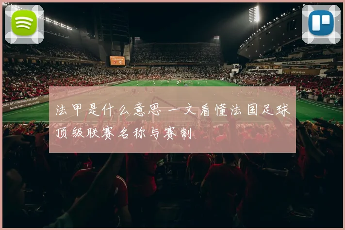 法甲是什么意思 一文看懂法国足球顶级联赛名称与赛制