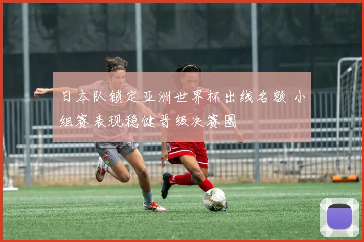 日本队锁定亚洲世界杯出线名额 小组赛表现稳健晋级决赛圈
