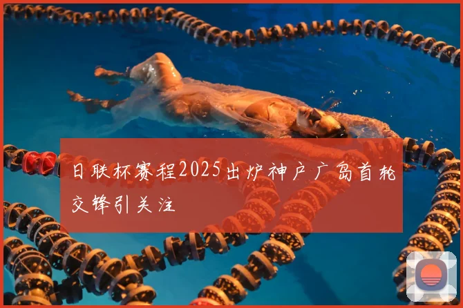 日联杯赛程2025出炉神户广岛首轮交锋引关注