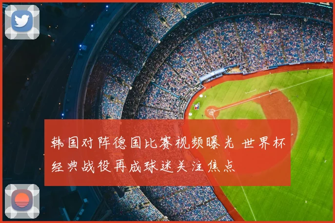 韩国对阵德国比赛视频曝光 世界杯经典战役再成球迷关注焦点