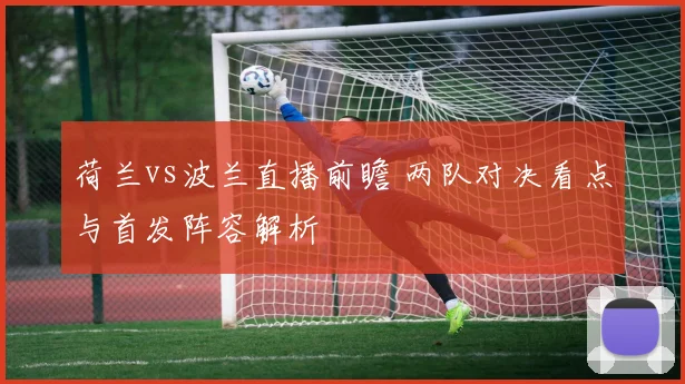 荷兰vs波兰直播前瞻 两队对决看点与首发阵容解析