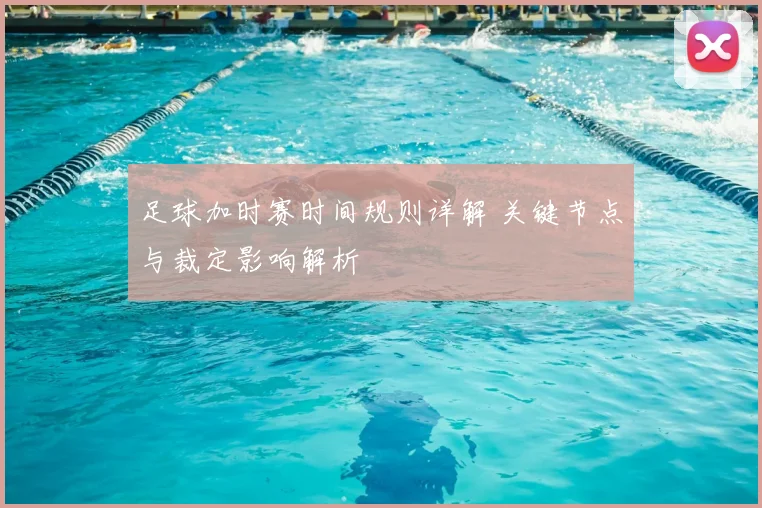 足球加时赛时间规则详解 关键节点与裁定影响解析
