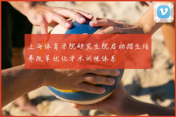 上海体育学院研究生院启动招生培养改革优化学术训练体系