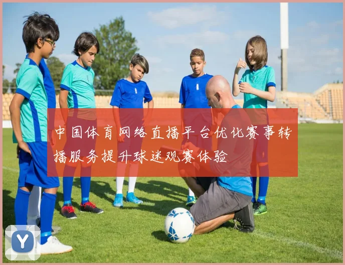 中国体育网络直播平台优化赛事转播服务提升球迷观赛体验