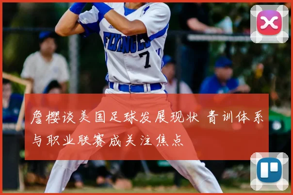 詹樱谈美国足球发展现状 青训体系与职业联赛成关注焦点