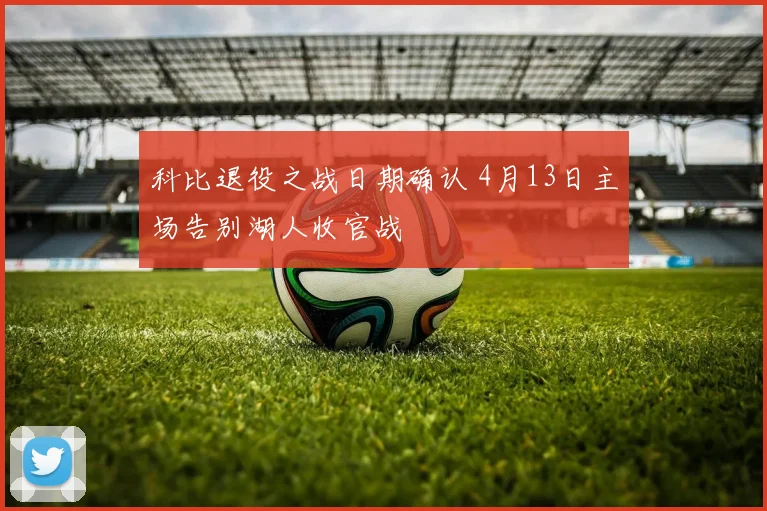 科比退役之战日期确认 4月13日主场告别湖人收官战