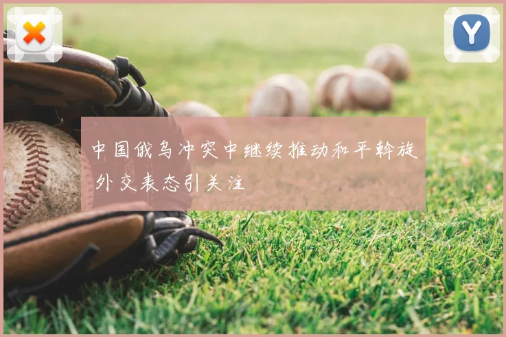 中国俄乌冲突中继续推动和平斡旋 外交表态引关注
