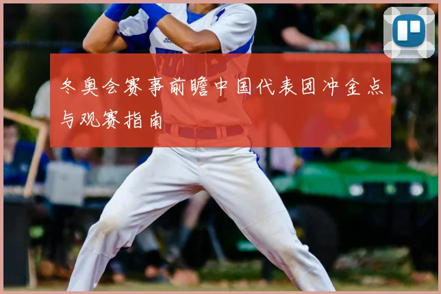 冬奥会赛事前瞻中国代表团冲金点与观赛指南