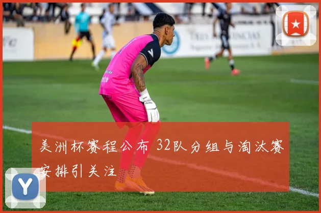 美洲杯赛程公布 32队分组与淘汰赛安排引关注