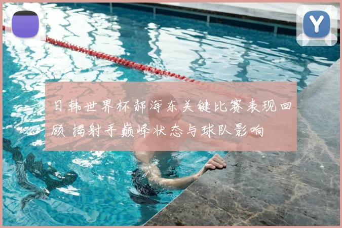 日韩世界杯郝海东关键比赛表现回顾 揭射手巅峰状态与球队影响